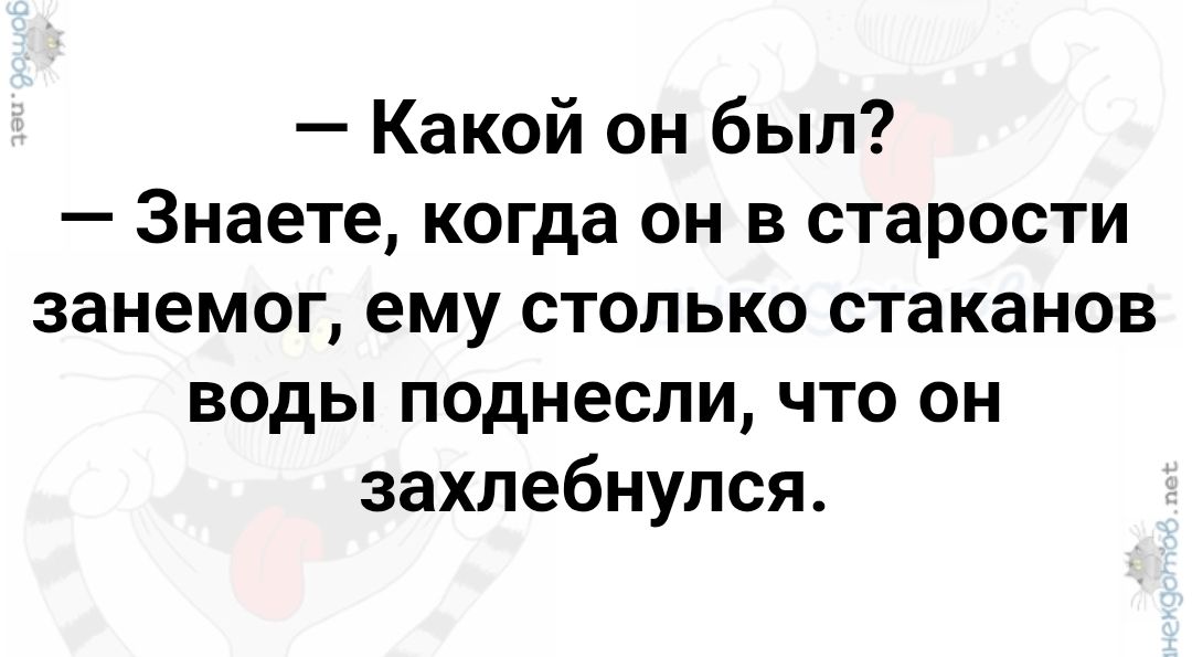 — Какой он был? — Знаете, когда он в старости занемог, ему столько стаканов воды поднесли, что он захлебнулся.