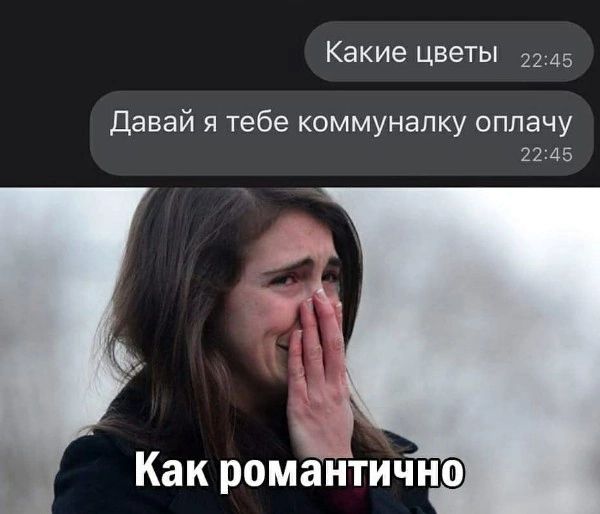 Какие цветы. Давай я тебе коммуналку оплачу. Как романтично.