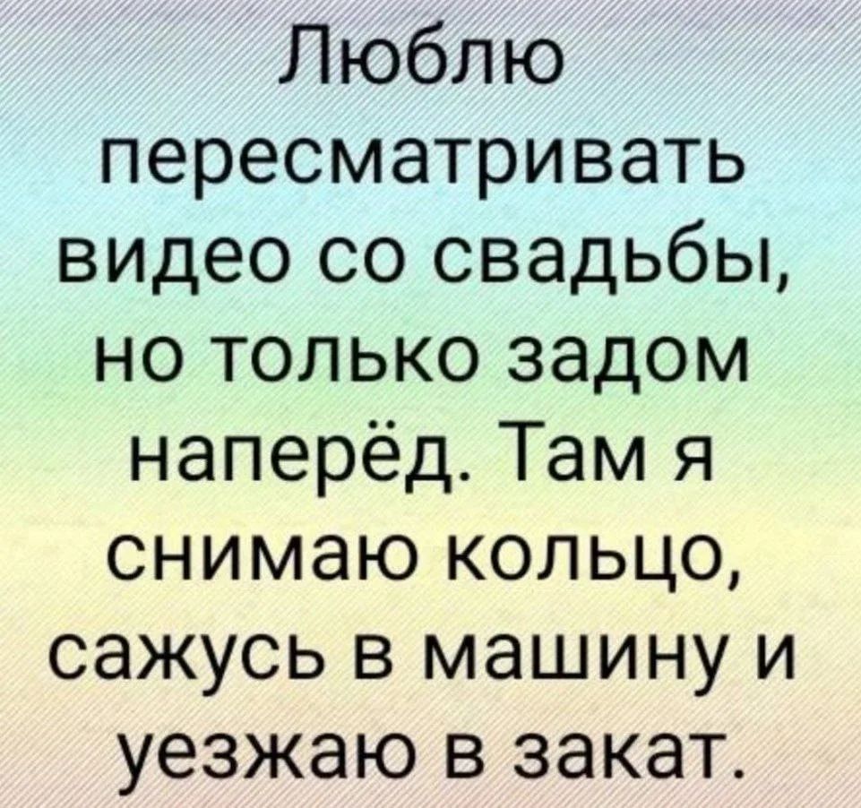 Люблю пересматривать видео со свадьбы, но только задом наперёд. Там я снимаю кольцо, сажусь в машину и уезжаю в закат.