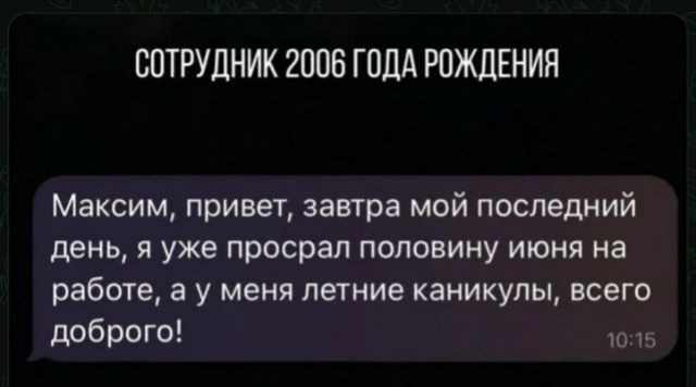 СОТРУДНИК 2006 ГОДА РОЖДЕНИЯ Максим, привет, завтра мой последний день, я уже просрал половину июня на работе, а у меня летние каникулы, всего доброго!