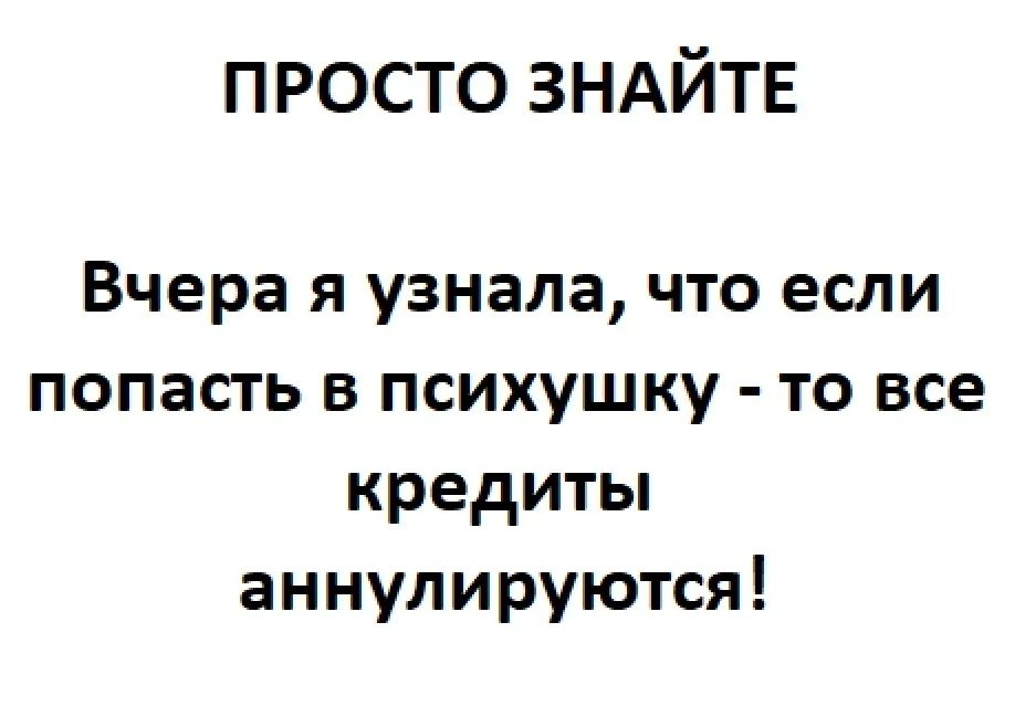 ПРОСТО ЗНАЙТЕ Вчера я узнала, что если попасть в психушку - то все кредиты аннулируются!