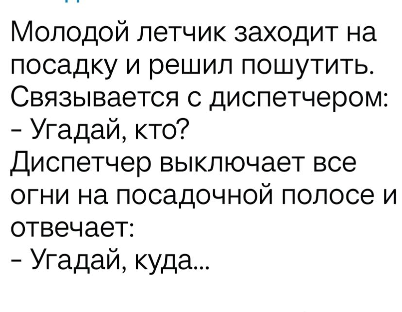 Молодой летчик заходит на посадку и решил пошутить. Связывается с диспетчером: - Угадай, кто? Диспетчер выключает все огни на посадочной полосе и отвечает: - Угадай, куда...