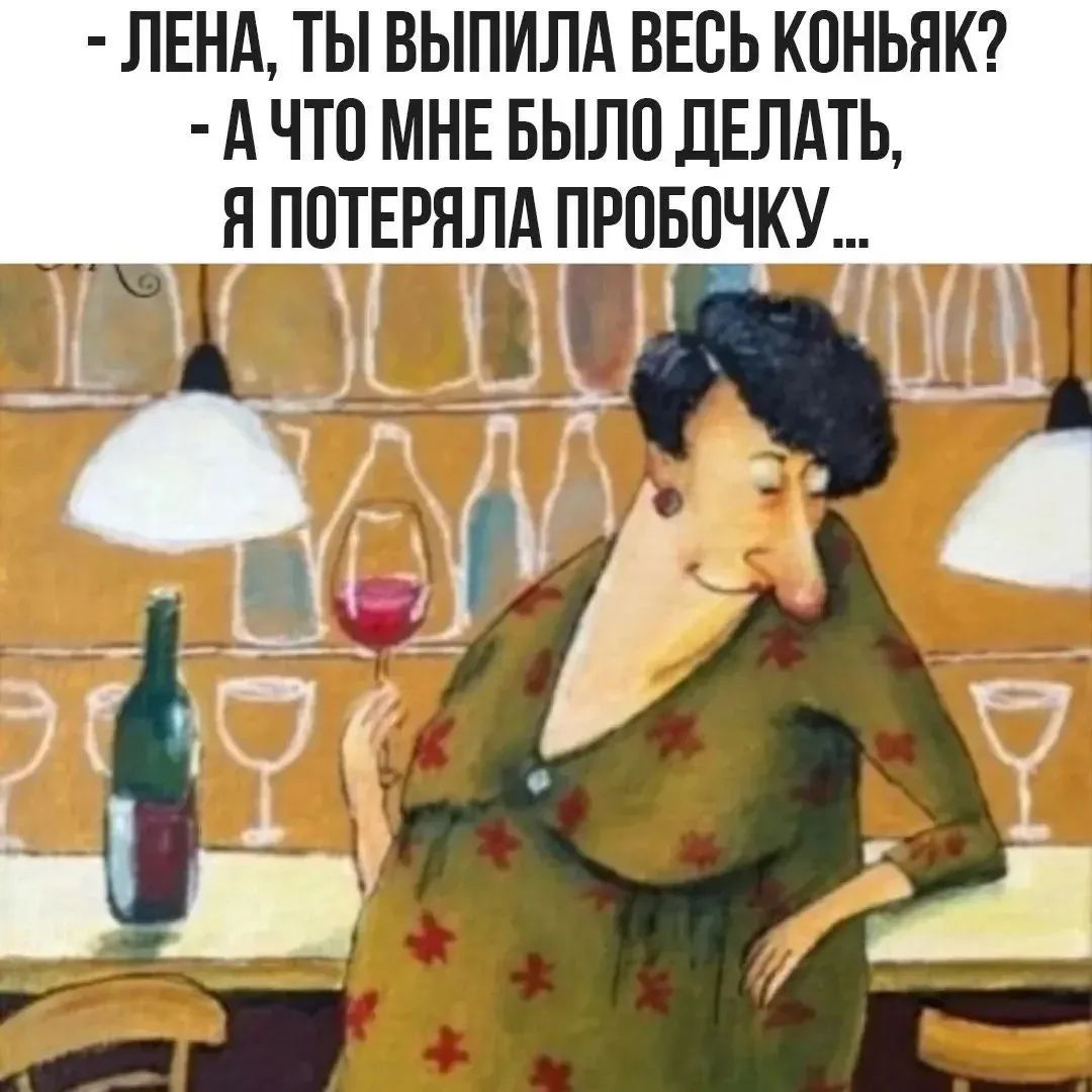 - ЛЕНА, ТЫ ВЫПИЛА ВЕСЬ КОНЬЯК? - А ЧТО МНЕ БЫЛО ДЕЛАТЬ, Я ПОТЕРЯЛА ПРОБОЧКУ...