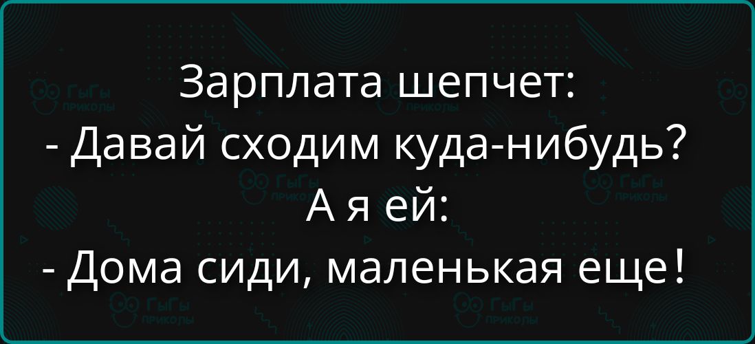 Зарплата шепчет: - Давай сходим куда-нибудь? А я ей: - Дома сиди, маленькая еще!