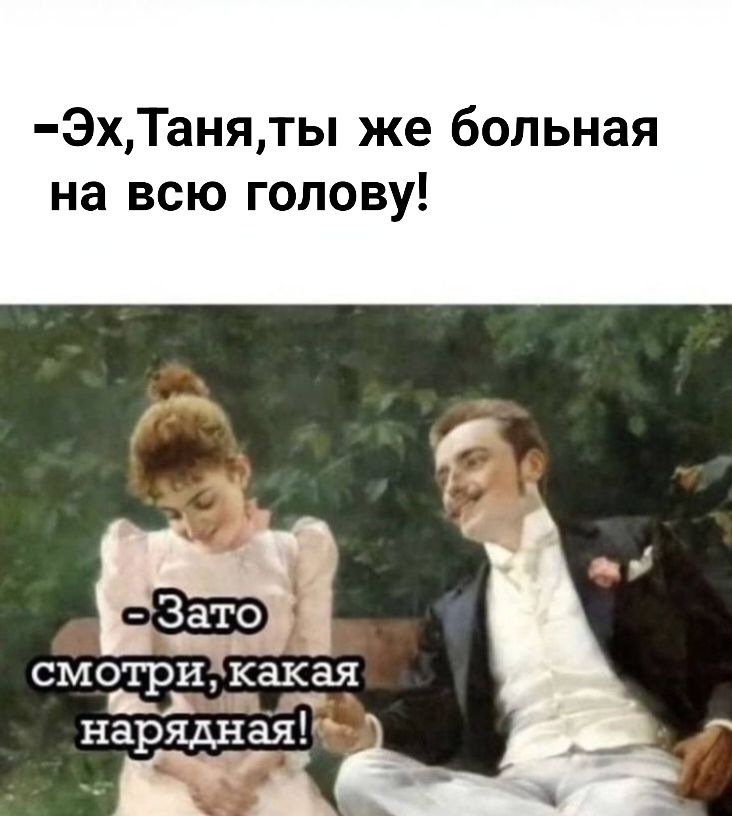 -Эх, Таня, ты же больная на всю голову!
-Зато смотри, какая нарядная!