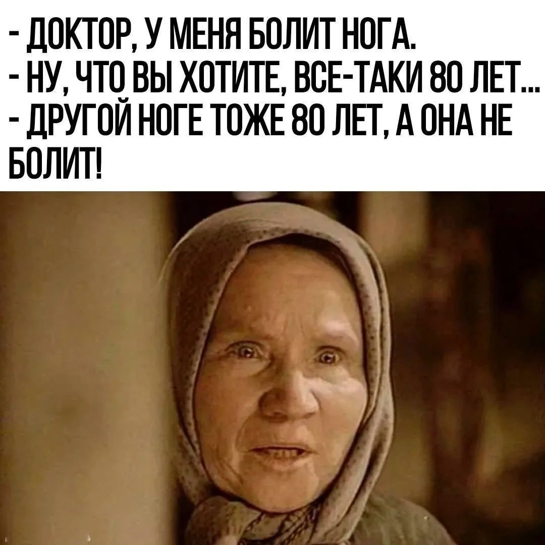- ДОКТОР, У МЕНЯ БОЛИТ НОГА.
- НУ, ЧТО ВЫ ХОТИТЕ, ВСЕ-ТАКИ 80 ЛЕТ...
- ДРУГОЙ НОГЕ ТОЖЕ 80 ЛЕТ, А ОНА НЕ БОЛИТ!