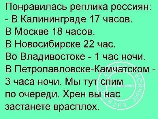 Понравилась реплика россиян: - В Калининграде 17 часов. В Москве 18 часов. В Новосибирске 22 час. Во Владивостоке - 1 час ночи. В Петропавловске-Камчатском - 3 часа ночи. Мы тут спим по очереди. Хрен вы нас застанете врасплох.
