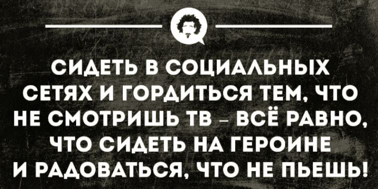 СИДЕТЬ В СОЦИАЛЬНЫХ СЕТЯХ И ГОРДИТЬСЯ ТЕМ, ЧТО НЕ СМОТРИШЬ ТВ — ВСЁ РАВНО, ЧТО СИДЕТЬ НА ГЕРОИНЕ И РАДОВАТЬСЯ, ЧТО НЕ ПЬЕШЬ!