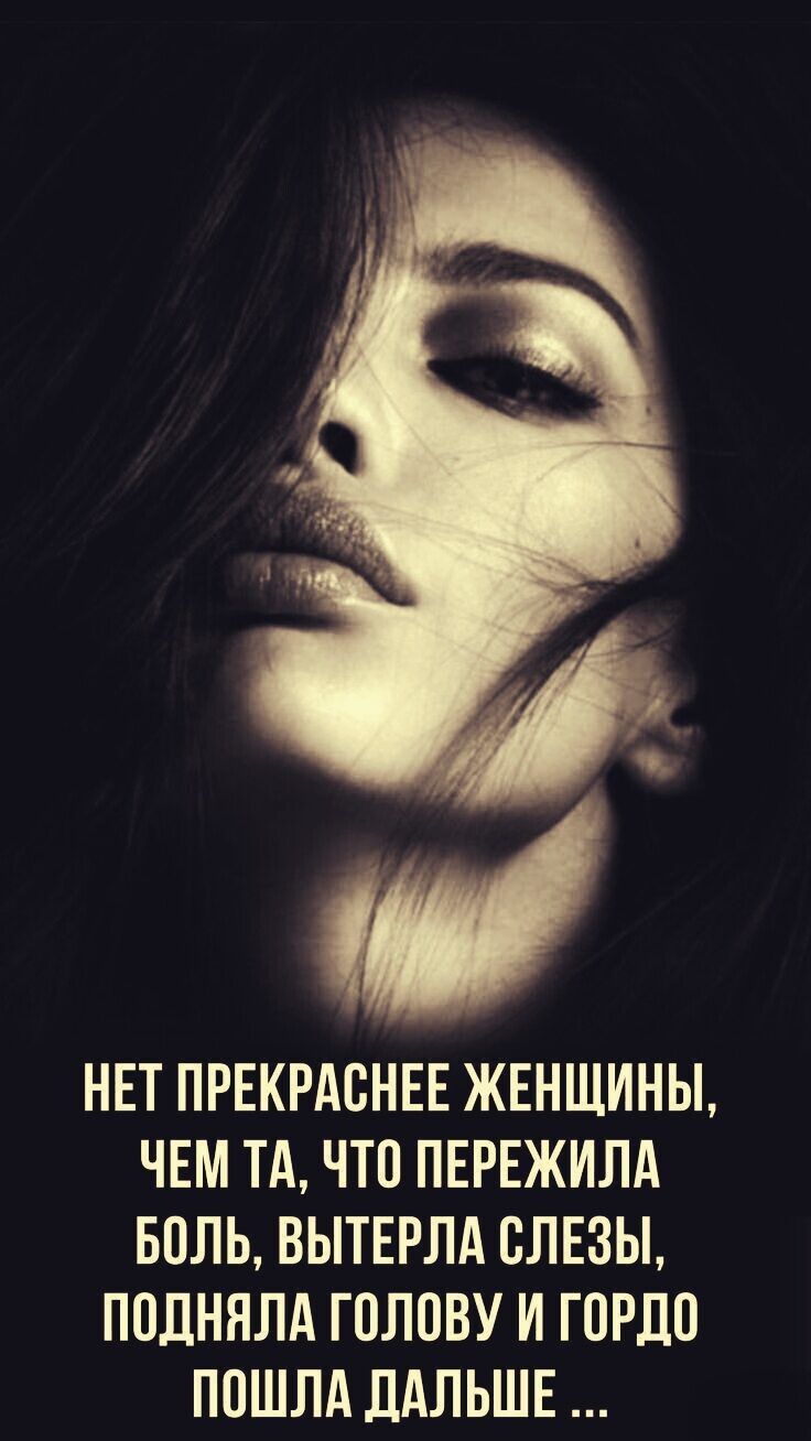 НЕТ ПРЕКРАСНЕЕ ЖЕНЩИНЫ, ЧЕМ ТА, ЧТО ПЕРЕЖИЛА БОЛЬ, ВЫТЕРЛА СЛЕЗЫ, ПОДНЯЛА ГОЛОВУ И ГОРДО ПОШЛА ДАЛЬШЕ ...