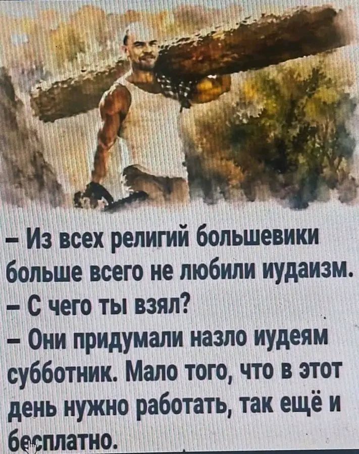 - Из всех религий большевики больше всего не любили иудаизм.
- С чего ты взял?
- Они придумали назло иудеям субботник. Мало того, что в этот день нужно работать, так ещё и бесплатно.