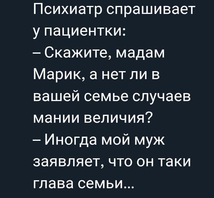 Психиатр спрашивает у пациентки: – Скажите, мадам Марик, а нет ли в вашей семье случаев мании величия? – Иногда мой муж заявляет, что он таки глава семьи...