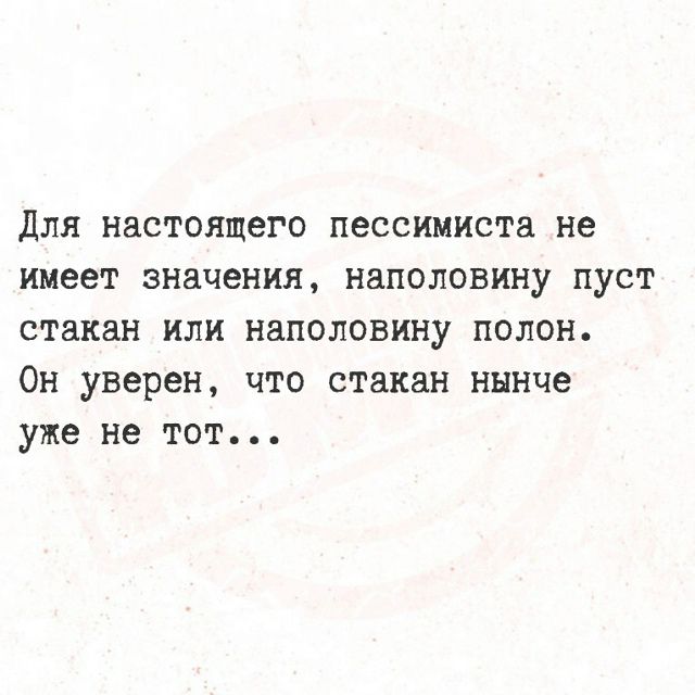 Для настоящего пессимиста не имеет значения, наполовину пуст стакан или наполовину полон. Он уверен, что стакан нынче уже не тот...