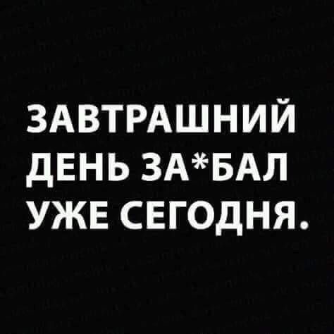 ЗАВТРАШНИЙ ДЕНЬ ЗА*БАЛ УЖЕ СЕГОДНЯ.