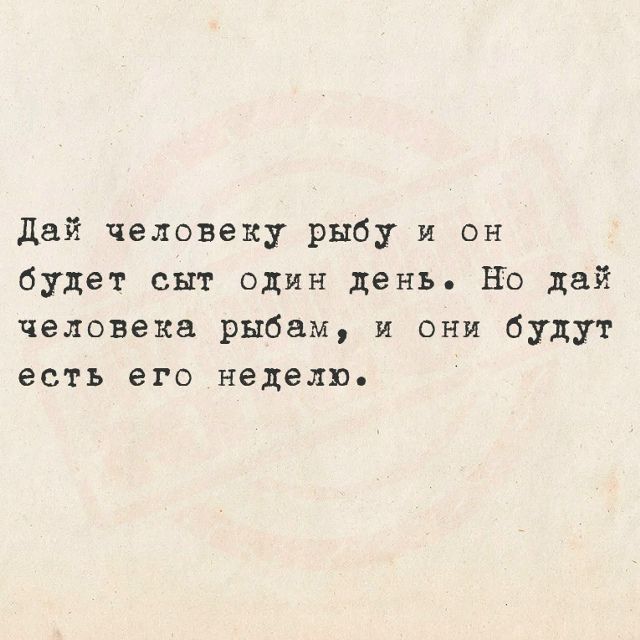 Дай человеку рыбу и он будет сыт один день. Но дай человека рыбам, и они будут есть его неделю.