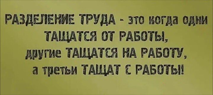 РАЗДЕЛЕНИЕ ТРУДА - это когда одни тащатся от работы, другие тащатся на работу, а третьи тащат с работы!