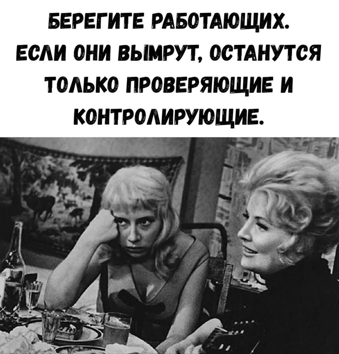 БЕРЕГИТЕ РАБОТАЮЩИХ. ЕСЛИ ОНИ ВЫМРУТ, ОСТАНУТСЯ ТОЛЬКО ПРОВЕРЯЮЩИЕ И КОНТРОЛИРУЮЩИЕ.