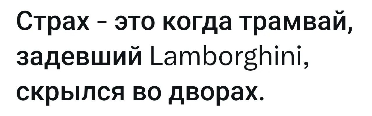 Страх - это когда трамвай, задевший Lamborghini, скрылся во дворах.
