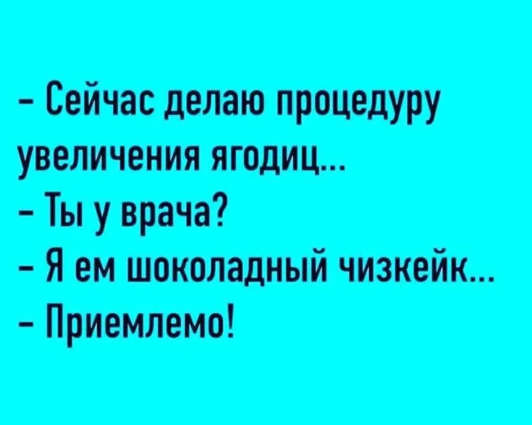 - Сейчас делаю процедуру увеличения ягодиц... - Ты у врача? - Я ем шоколадный чизкейк... - Приемлемо!