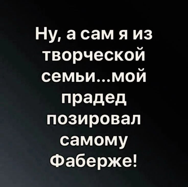 Ну, а сам я из творческой семьи... мой прадед позировал самому Фаберже!