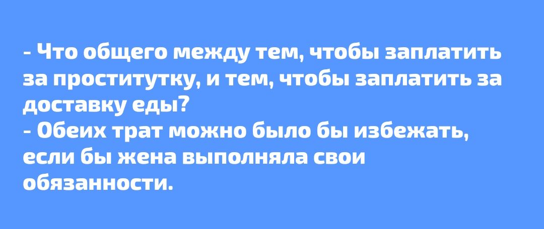 - Что общего между тем, чтобы заплатить за проститутку, и тем, чтобы заплатить за доставку еды? - Обеих трат можно было бы избежать, если бы жена выполняла свои обязанности.