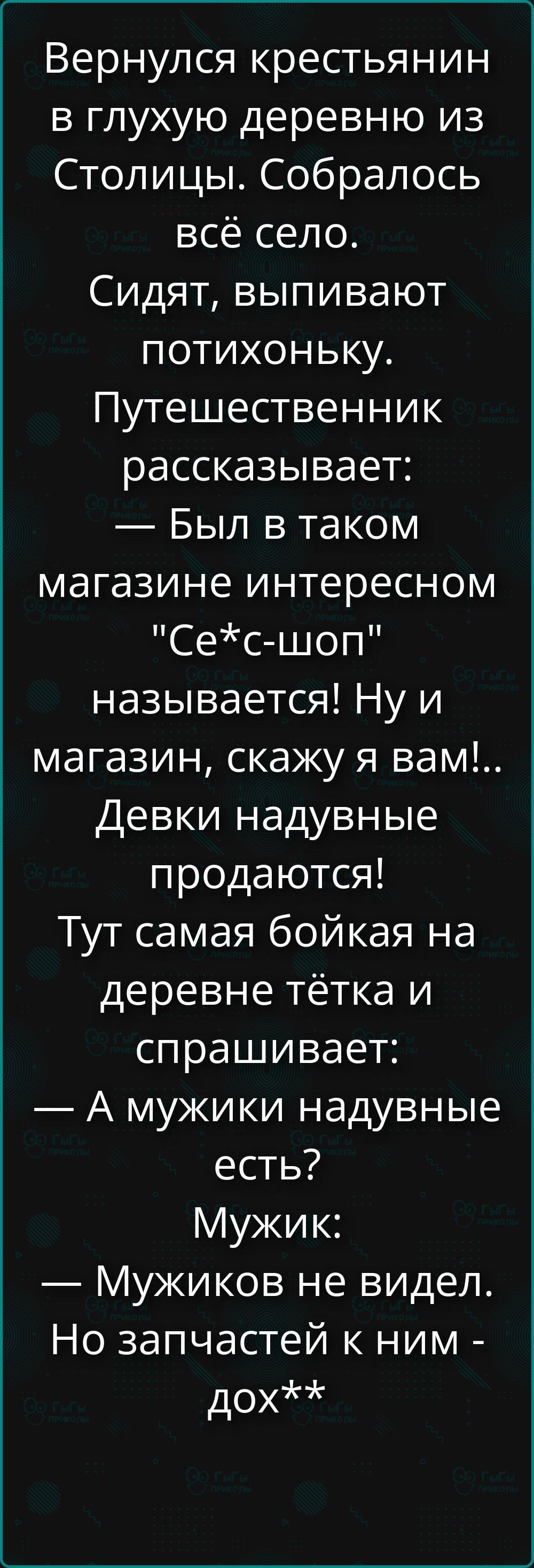 Вернулся крестьянин в глухую деревню из Столицы. Собралось всё село. Сидят, выпивают потихоньку. Путешественник рассказывает: — Был в таком магазине интересном 