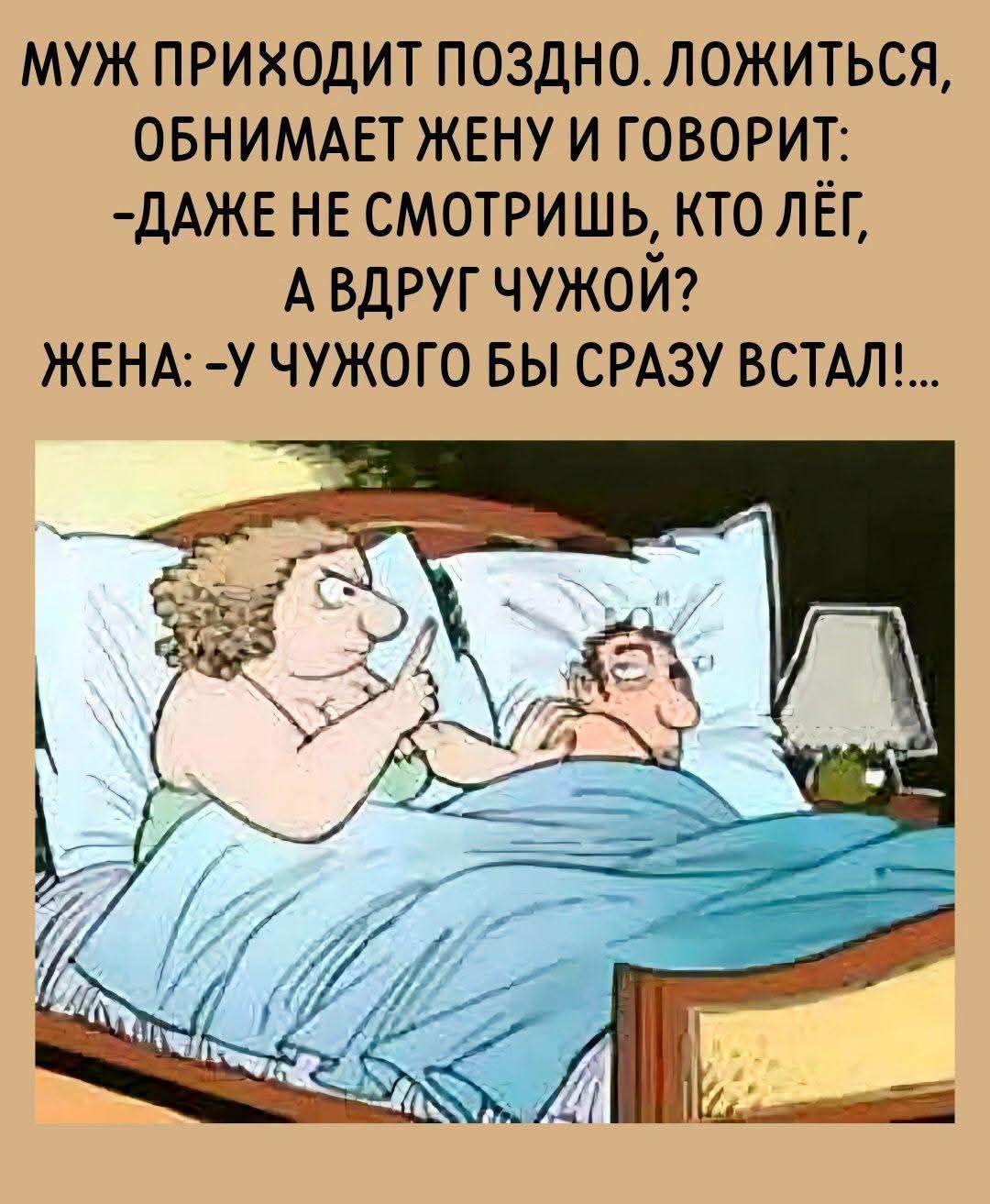 МУЖ ПРИХОДИТ ПОЗДНО. ЛОЖИТЬСЯ, ОБНИМАЕТ ЖЕНУ И ГОВОРИТ: -ДАЖЕ НЕ СМОТРИШЬ, КТО ЛЁГ, А ВДРУГ ЧУЖОЙ? ЖЕНА: -У ЧУЖОГО БЫ СРАЗУ ВСТАЛ!...