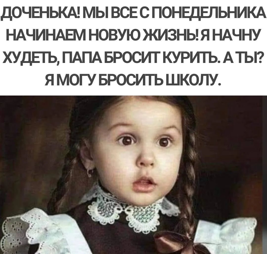 ДОЧЕНЬКА! МЫ ВСЕ С ПОНЕДЕЛЬНИКА НАЧИНАЕМ НОВУЮ ЖИЗНЬ! Я НАЧНУ ХУДЕТЬ, ПАПА БРОСИТ КУРИТЬ. А ТЫ? Я МОГУ БРОСИТЬ ШКОЛУ.