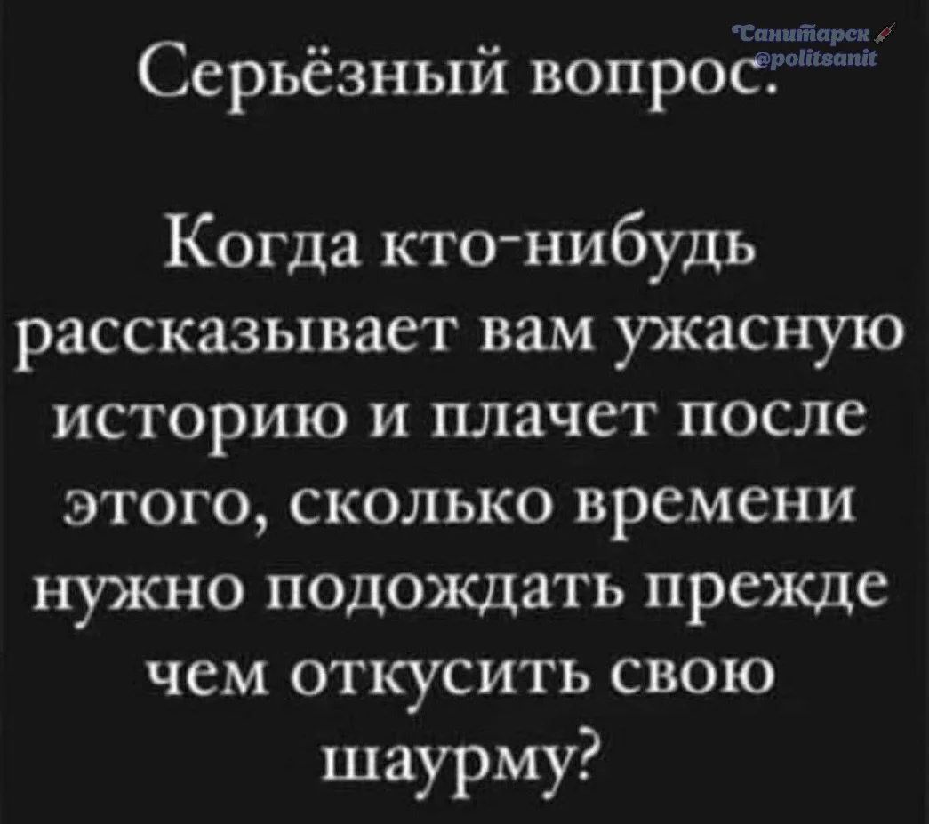 Серьёзный вопрос. Когда кто-нибудь рассказывает вам ужасную историю и плачет после этого, сколько времени нужно подождать прежде чем откусить свою шаурму?