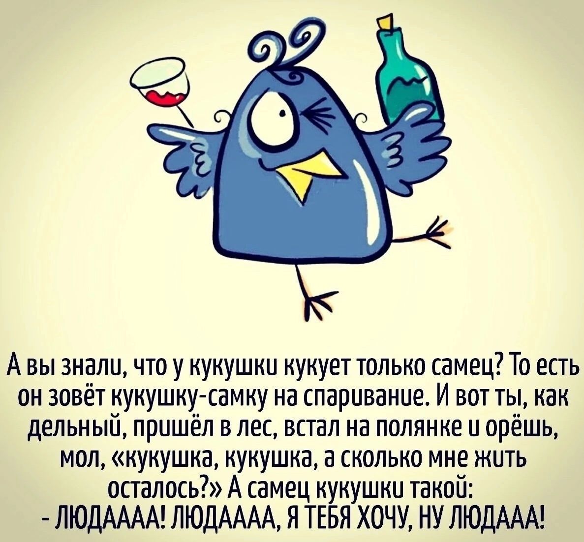 А вы знали, что у кукушки кукует только самец? То есть он зовёт кукушку-самку на спаривание. И вот ты, как дельный, пришёл в лес, встал на полянке и орёшь, мол, «кукушка, кукушка, а сколько мне жить осталось?» А самец кукушки такой: - ЛЮДАААА! ЛЮДАААА, Я ТЕБЯ ХОЧУ, НУ ЛЮДААА!