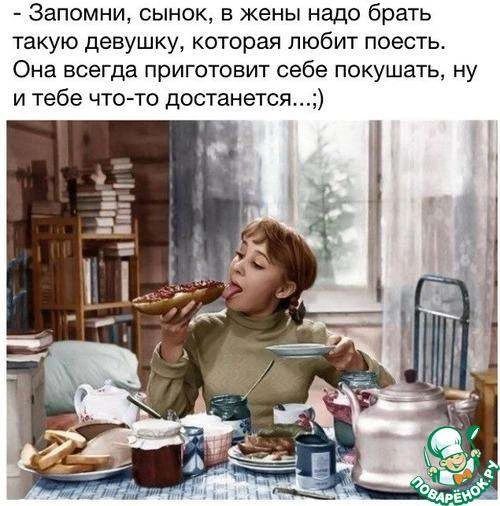 - Запомни, сынок, в жены надо брать такую девушку, которая любит поесть. Она всегда приготовит себе покушать, ну и тебе что-то достанется...;)