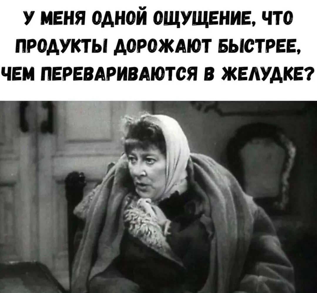 У МЕНЯ ОДНОЙ ОЩУЩЕНИЕ, ЧТО ПРОДУКТЫ ДОРОЖАЮТ БЫСТРЕЕ, ЧЕМ ПЕРЕВАРИВАЮТСЯ В ЖЕЛУДКЕ?