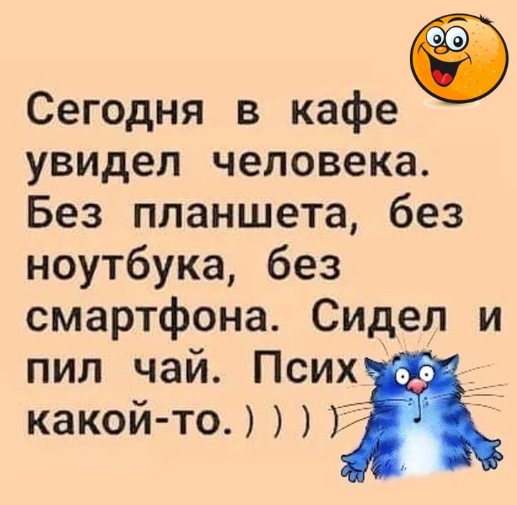Сегодня в кафе увидел человека. Без планшета, без ноутбука, без смартфона. Сидел и пил чай. Псих какой-то. ) ) )