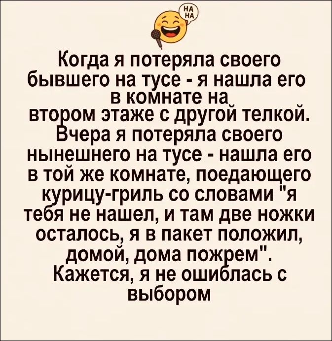 Когда я потеряла своего бывшего на тусе - я нашла его в комнате на втором этаже с другой телкой. Вчера я потеряла своего нынешнего на тусе - нашла его в той же комнате, поедающего курицу-гриль со словами 
