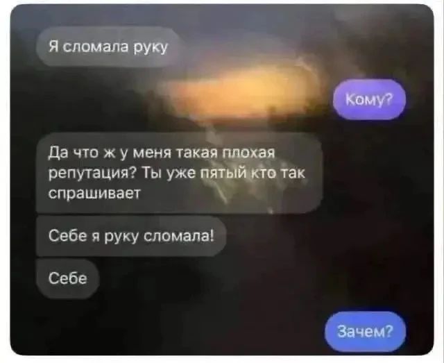Я сломала руку. Кому? Да что ж у меня такая плохая репутация? Ты уже пятый кто так спрашивает. Себе я руку сломала! Себе. Зачем?