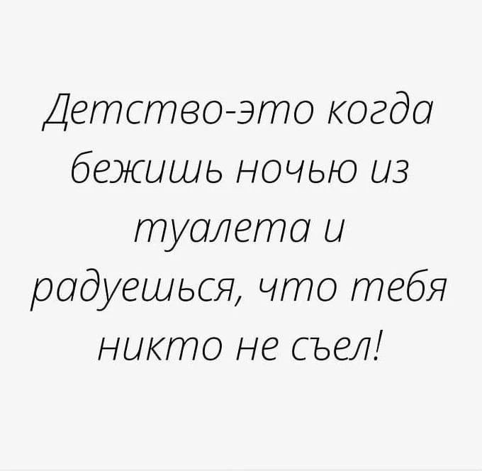 Детство-это когда бежишь ночью из туалета и радуешься, что тебя никто не съел!