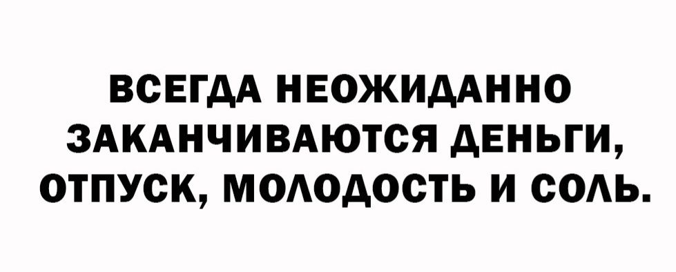 ВСЕГДА НЕОЖИДАННО ЗАКАНЧИВАЮТСЯ ДЕНЬГИ, ОТПУСК, МОЛОДОСТЬ И СОЛЬ.