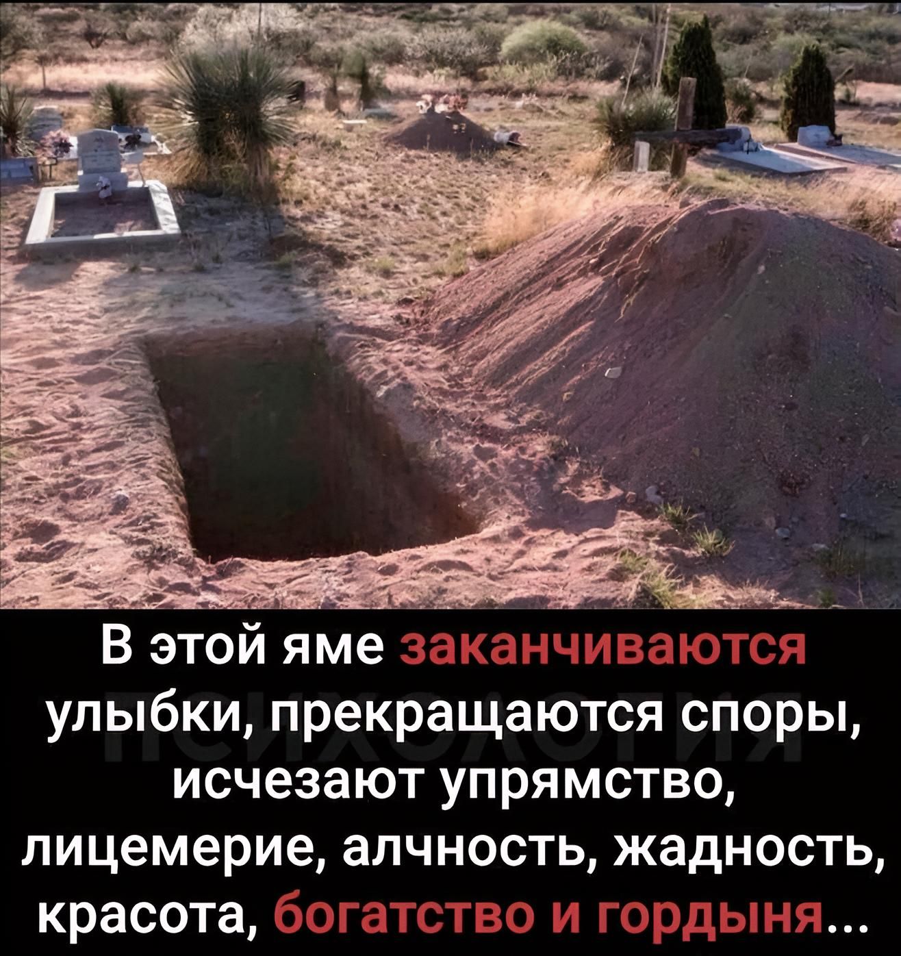В этой яме заканчиваются улыбки, прекращаются споры, исчезают упрямство, лицемерие, алчность, жадность, красота, богатство и гордыня...