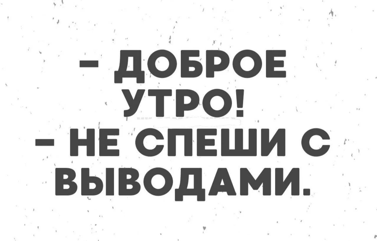 - ДОБРОЕ УТРО!
- НЕ СПЕШИ С ВЫВОДАМИ.