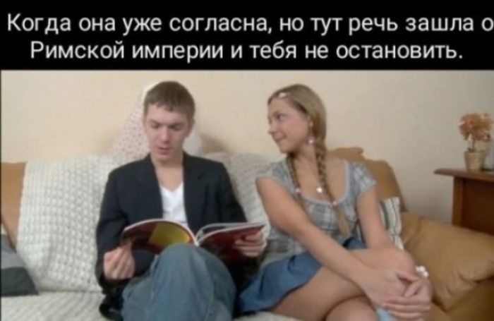Когда она уже согласна, но тут речь зашла о Римской империи и тебя не остановить.