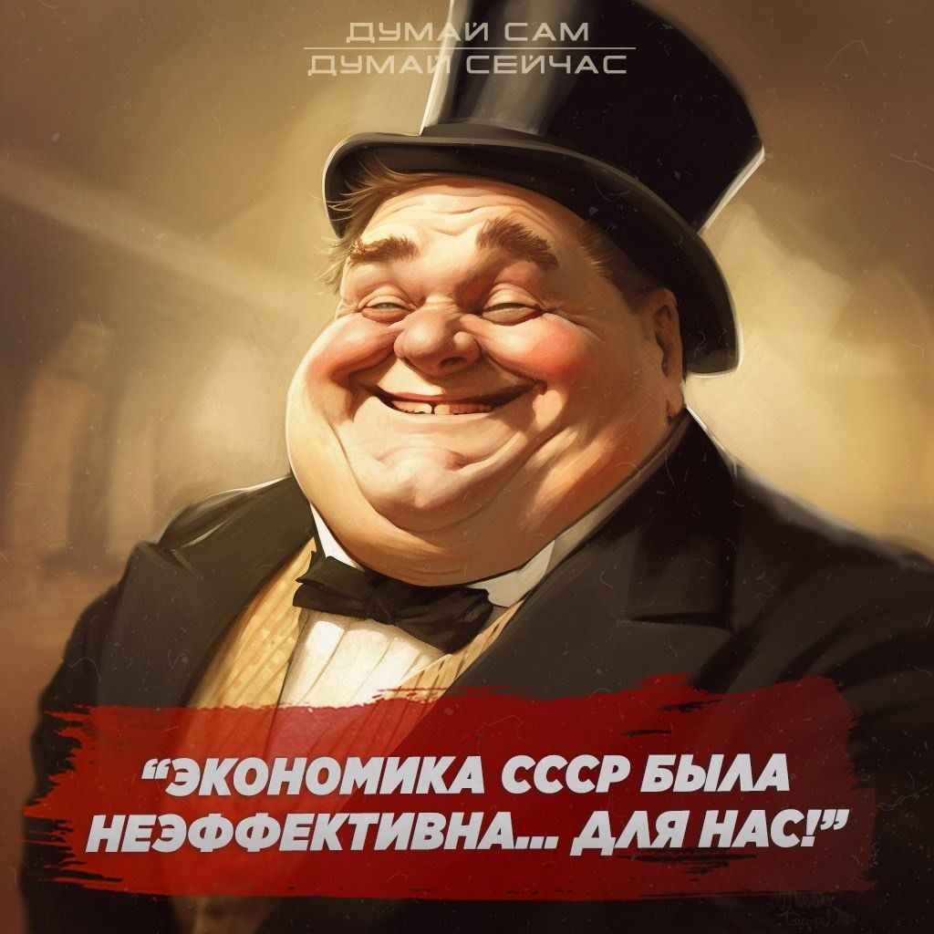 ДУМАЙ САМ ДУМАЙ СЕЙЧАС “ЭКОНОМИКА СССР БЫЛА НЕЭФФЕКТИВНА... ДЛЯ НАС!”