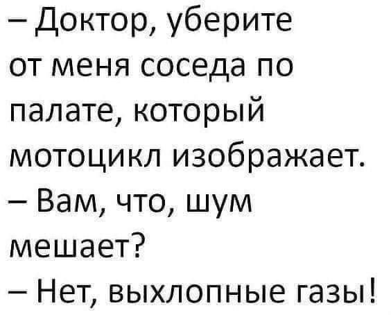Доктор, уберите от меня соседа по палате, который мотоцикл изображает. Вам, что, шум мешает? Нет, выхлопные газы!