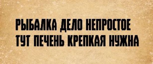 РЫБАЛКА ДЕЛО НЕПРОСТОЕ ТУТ ПЕЧЕНЬ КРЕПКАЯ НУЖНА