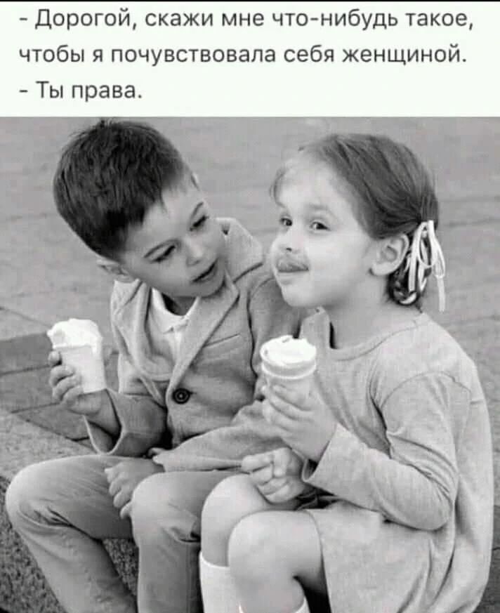 - Дорогой, скажи мне что-нибудь такое, чтобы я почувствовала себя женщиной.
- Ты права.