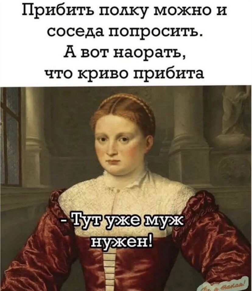 Прибить полку можно и соседа попросить. А вот наорать, что криво прибита - Тут уже муж нужен!