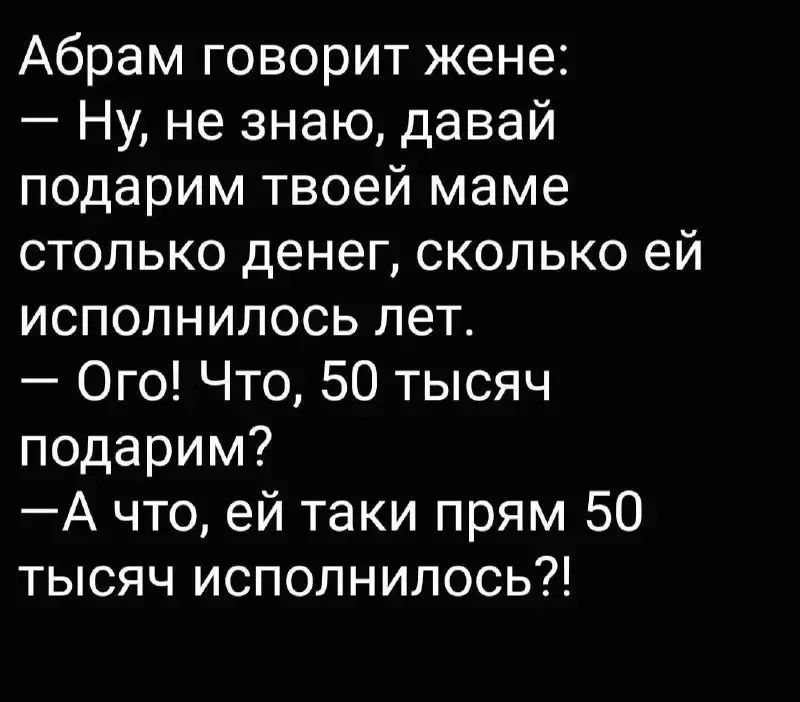 Абрам говорит жене: — Ну, не знаю, давай подарим твоей маме столько денег, сколько ей исполнилось лет. — Ого! Что, 50 тысяч подарим? —А что, ей таки прям 50 тысяч исполнилось?!