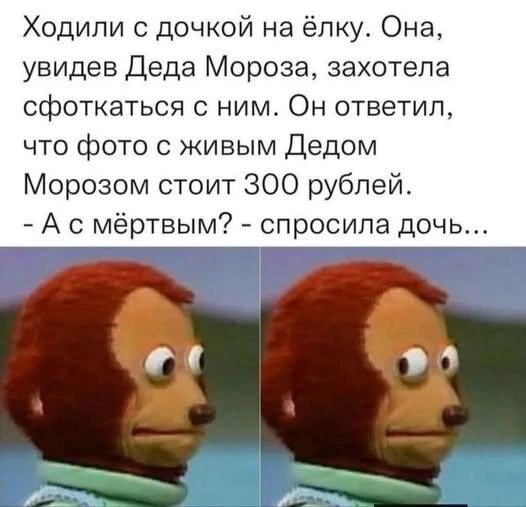 Ходили с дочкой на ёлку. Она, увидев Деда Мороза, захотела сфоткаться с ним. Он ответил, что фото с живым Дедом Морозом стоит 300 рублей. - А с мёртвым? - спросила дочь...