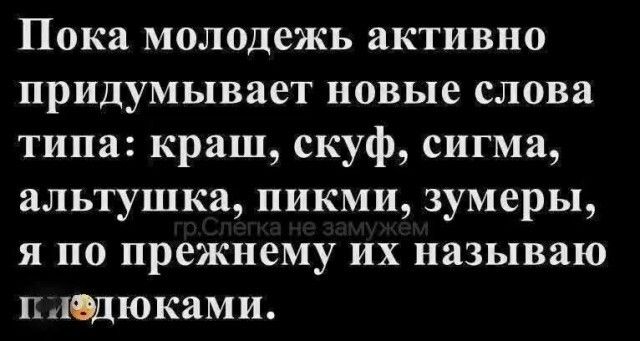 Пока молодежь активно придумывает новые слова типа: краш, скуф, сигма, альтушка, пикми, зумеры, гр.Слегка не замужем я по прежнему их называю пл@дюками.