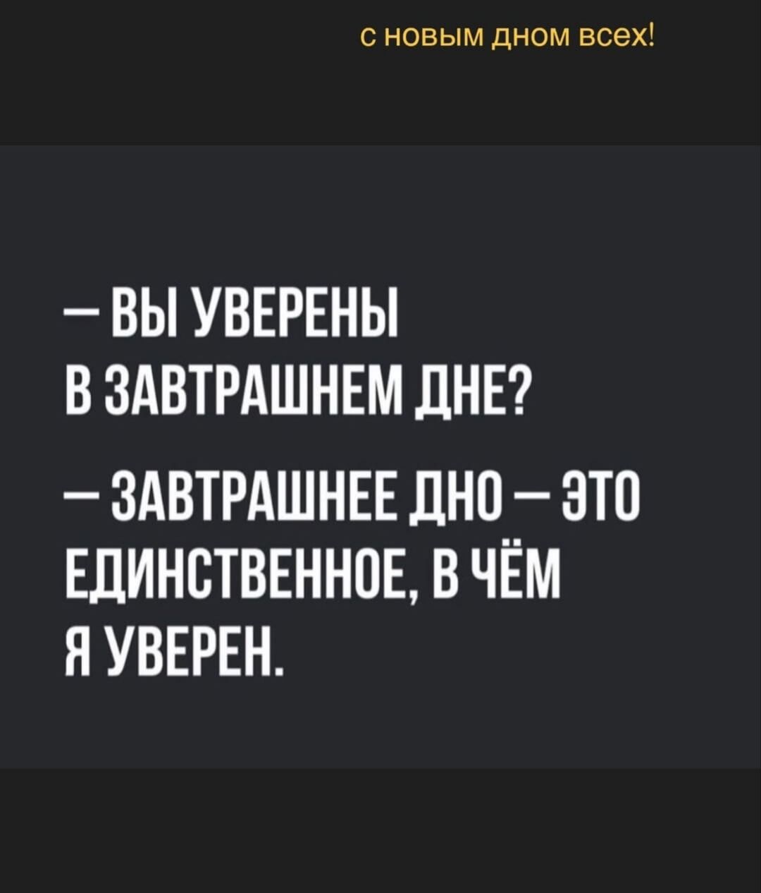 С новым дном всех!
— Вы уверены в завтрашнем дне?
— Завтрашнее дно — это единственное, в чём я уверен.