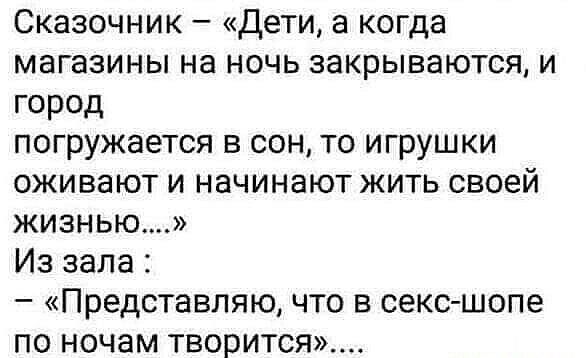 Сказочник — «Дети, а когда магазины на ночь закрываются, и город погружается в сон, то игрушки оживают и начинают жить своей жизнью....» Из зала : — «Представляю, что в секс-шопе по ночам творится»....