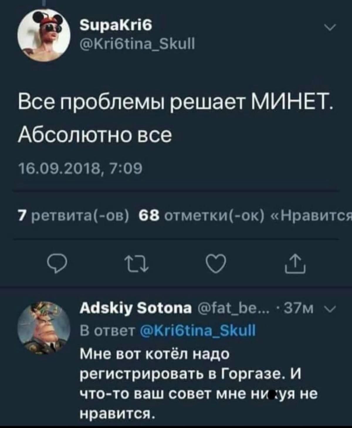 SupaKri6 @Kri6tina_Skull Все проблемы решает МИНЕТ. Абсолютно все 16.09.2018, 7:09 7 ретвита(-ов) 68 отметки(-ок) «Нравится Adskiy Sotona @fat_be... · 37M В ответ @Kri6tina_Skull Мне вот котёл надо регистрировать в Горгазе. И что-то ваш совет мне ни :уя не нравится.